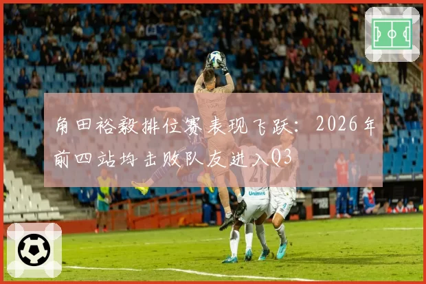 角田裕毅排位赛表现飞跃：2026年前四站均击败队友进入Q3