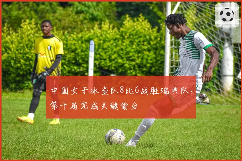 中国女子冰壶队8比6战胜瑞典队，第十局完成关键偷分