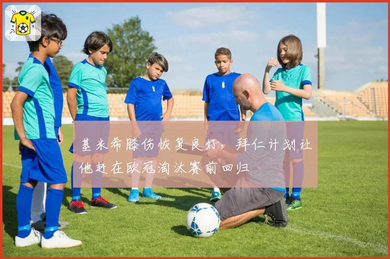 基米希膝伤恢复良好，拜仁计划让他赶在欧冠淘汰赛前回归