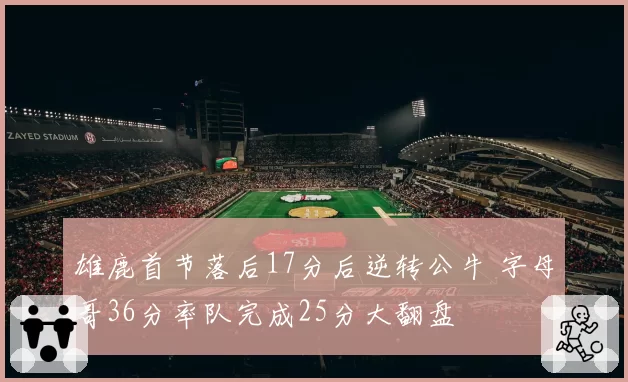 雄鹿首节落后17分后逆转公牛 字母哥36分率队完成25分大翻盘