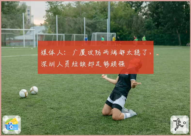 媒体人：广厦攻防两端都太稳了，深圳人员短缺却足够顽强