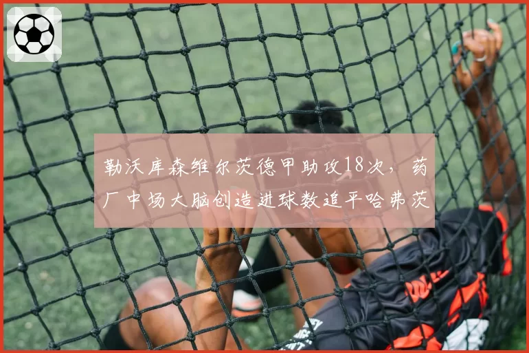 勒沃库森维尔茨德甲助攻18次，药厂中场大脑创造进球数追平哈弗茨