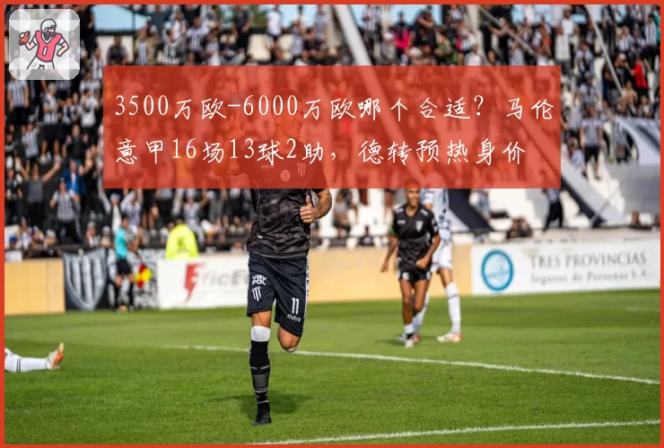 3500万欧-6000万欧哪个合适？马伦意甲16场13球2助，德转预热身价