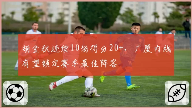 胡金秋连续10场得分20+，广厦内线有望锁定赛季最佳阵容