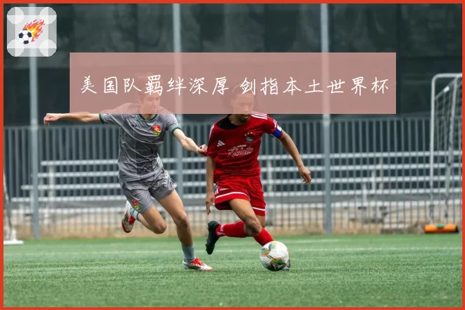 美国队羁绊深厚 剑指本土世界杯