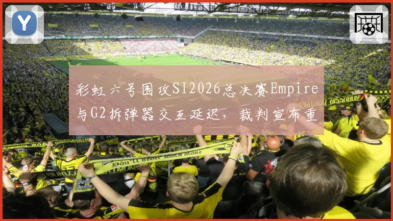 彩虹六号围攻SI2026总决赛Empire与G2拆弹器交互延迟，裁判宣布重赛遭一方拒绝
