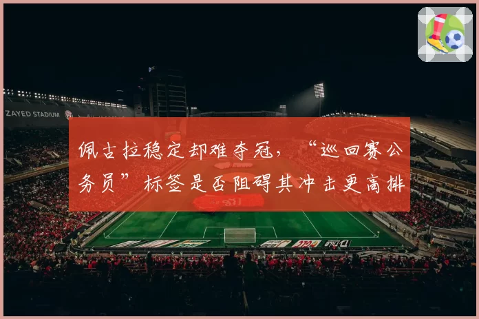佩古拉稳定却难夺冠，“巡回赛公务员”标签是否阻碍其冲击更高排名？