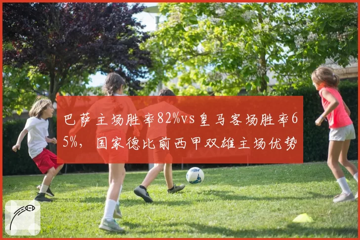 巴萨主场胜率82%vs皇马客场胜率65%，国家德比前西甲双雄主场优势悬殊