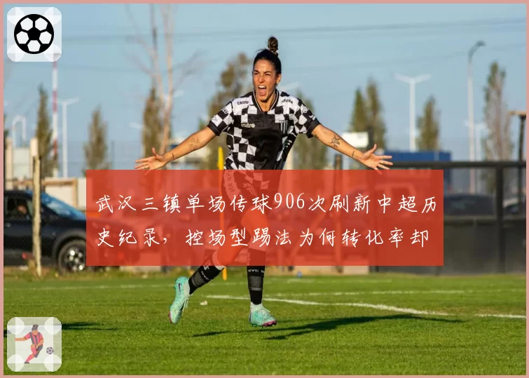 武汉三镇单场传球906次刷新中超历史纪录，控场型踢法为何转化率却垫底？