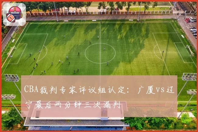 CBA裁判专家评议组认定：广厦vs辽宁最后两分钟三次漏判
