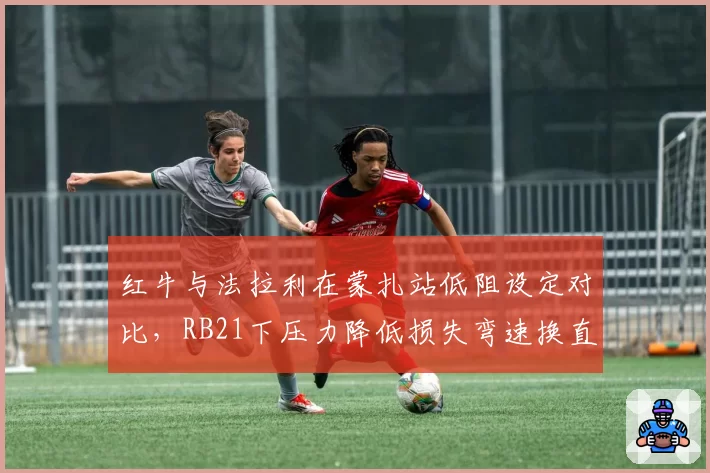 红牛与法拉利在蒙扎站低阻设定对比，RB21下压力降低损失弯速换直线优势