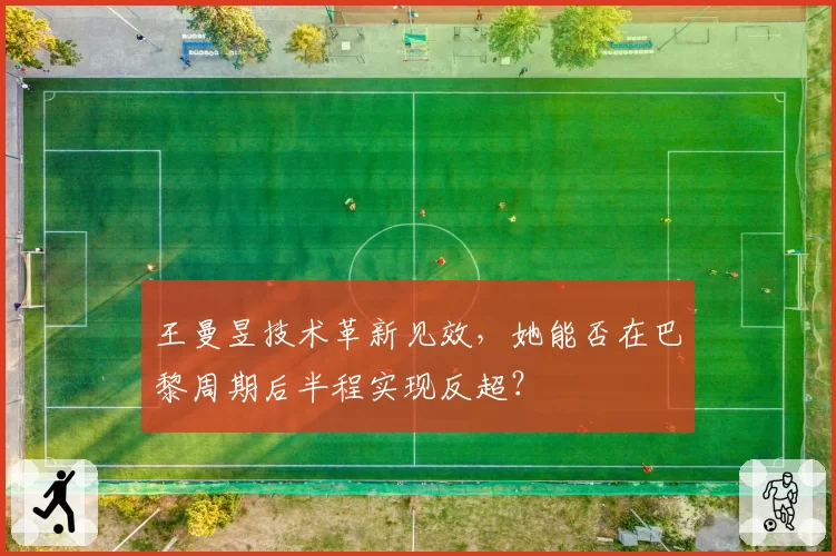 王曼昱技术革新见效，她能否在巴黎周期后半程实现反超？