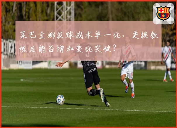 莱巴金娜发球战术单一化,更换教练后能否增加变化突破?