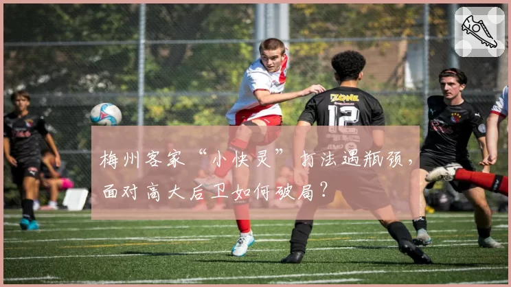 梅州客家“小快灵”打法遇瓶颈，面对高大后卫如何破局？