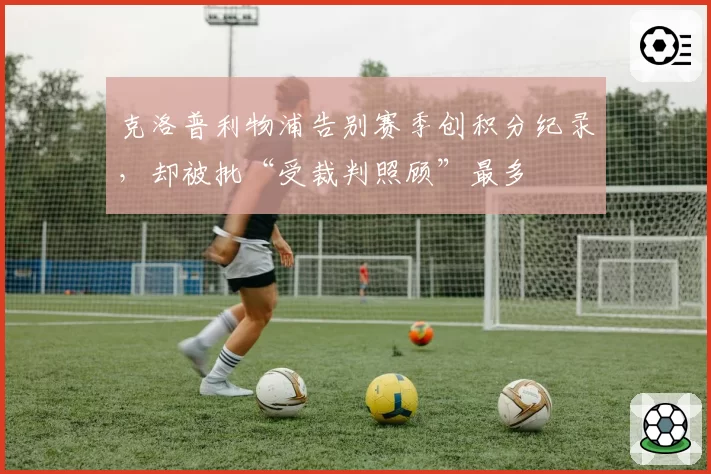 克洛普利物浦告别赛季创积分纪录,却被批“受裁判照顾”最多