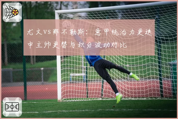 尤文vs那不勒斯：意甲统治力更迭中主帅更替与积分波动对比