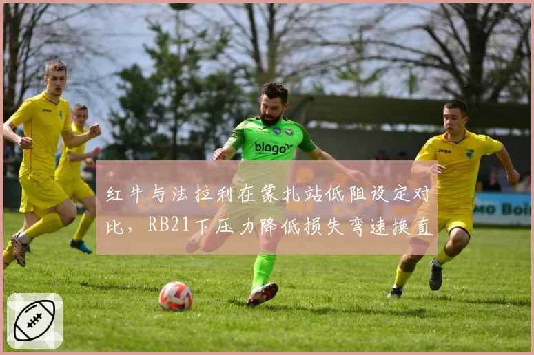红牛与法拉利在蒙扎站低阻设定对比，RB21下压力降低损失弯速换直线优势