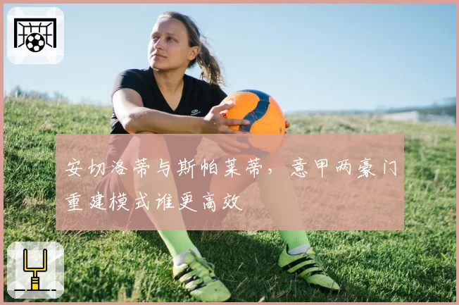 安切洛蒂与斯帕莱蒂，意甲两豪门重建模式谁更高效