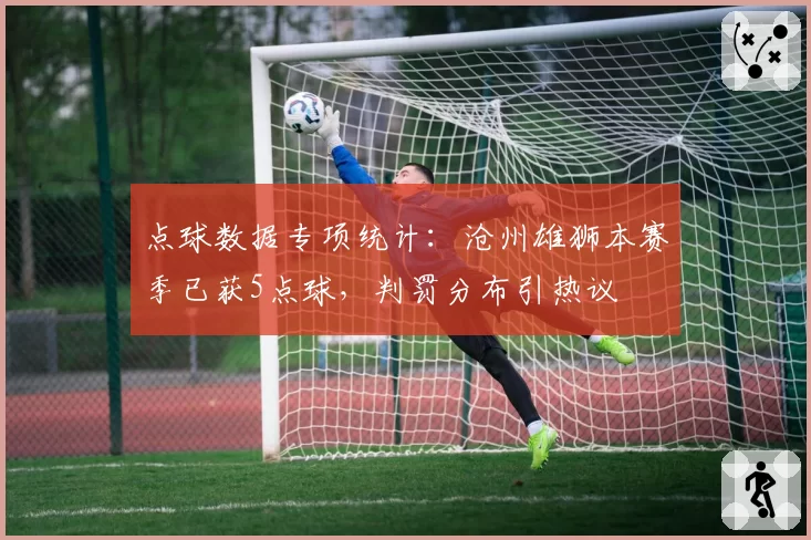 点球数据专项统计：沧州雄狮本赛季已获5点球，判罚分布引热议