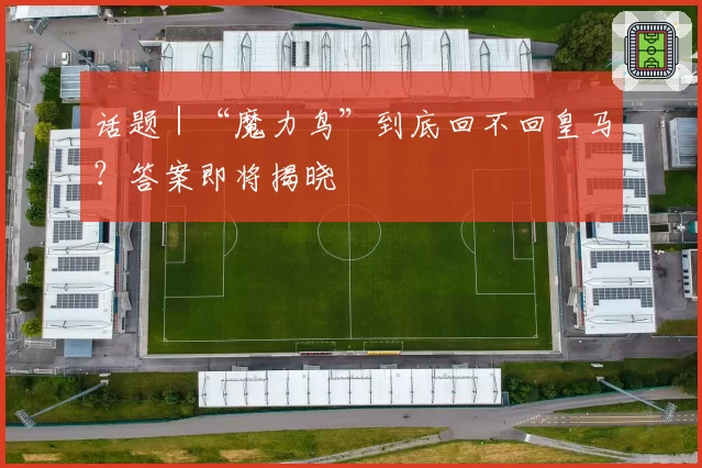 话题|“魔力鸟”到底回不回皇马?答案即将揭晓