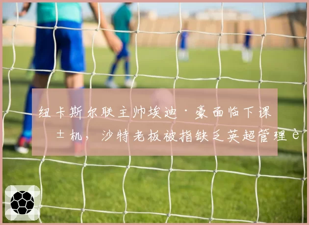 纽卡斯尔联主帅埃迪·豪面临下课危机，沙特老板被指缺乏英超管理耐心