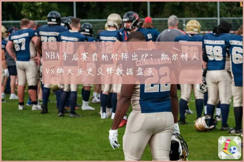 NBA季后赛首轮对阵出炉:凯尔特人vs热火历史交锋数据盘点