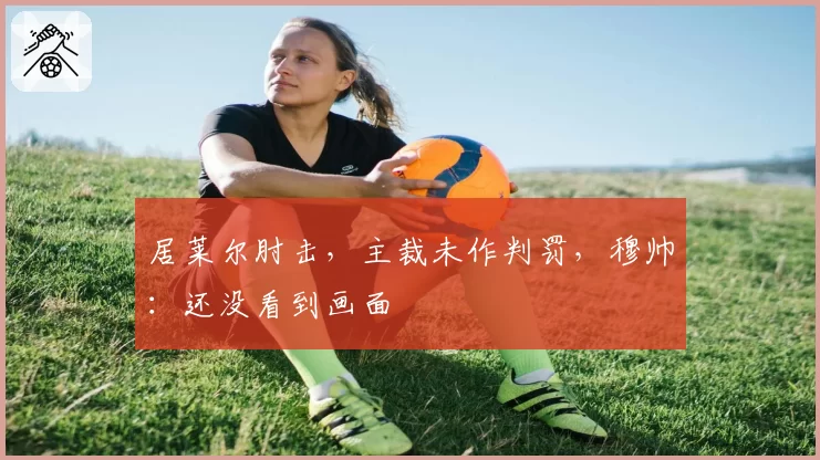 居莱尔肘击,主裁未作判罚,穆帅:还没看到画面