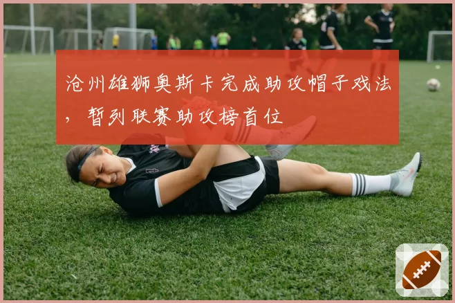 沧州雄狮奥斯卡完成助攻帽子戏法,暂列联赛助攻榜首位