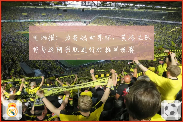 电讯报：为备战世界杯，英格兰队将与迈阿密联进行对抗训练赛