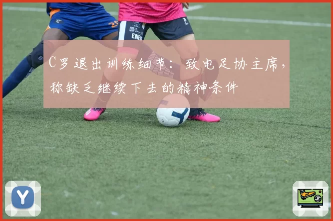 C罗退出训练细节:致电足协主席,称缺乏继续下去的精神条件