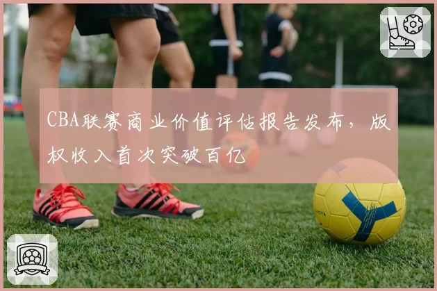 CBA联赛商业价值评估报告发布，版权收入首次突破百亿