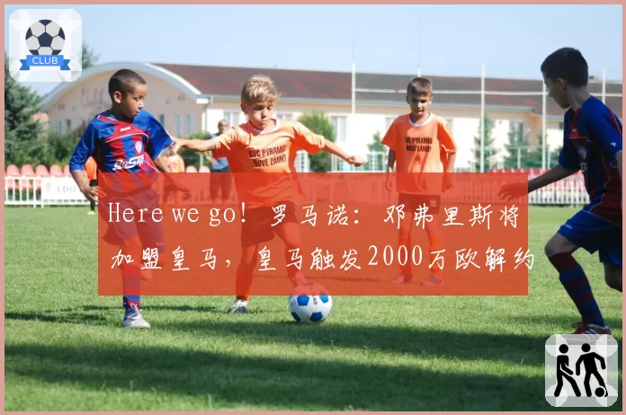 Here we go！罗马诺：邓弗里斯将加盟皇马，皇马触发2000万欧解约金