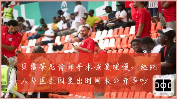 贝雷蒂尼背部手术恢复缓慢，经纪人与医生因复出时间表公开争吵