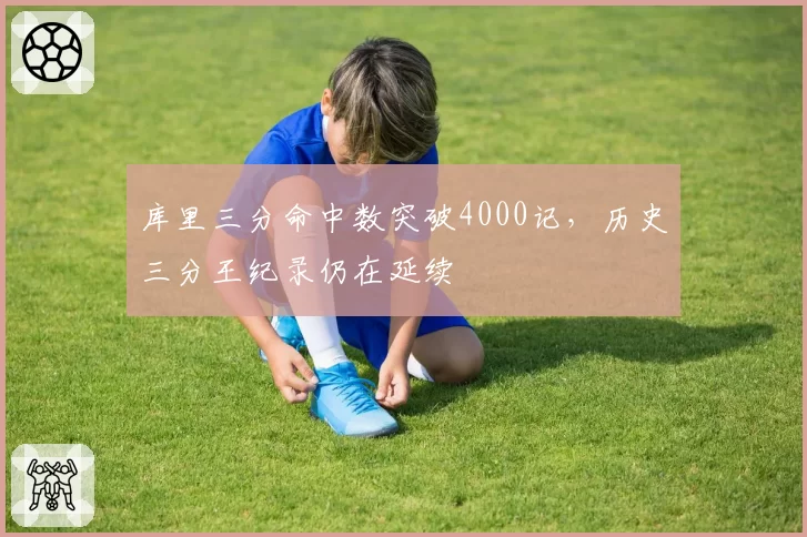 库里三分命中数突破4000记，历史三分王纪录仍在延续