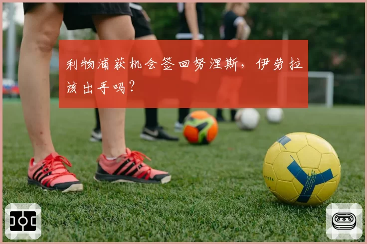 利物浦获机会签回努涅斯，伊劳拉该出手吗？