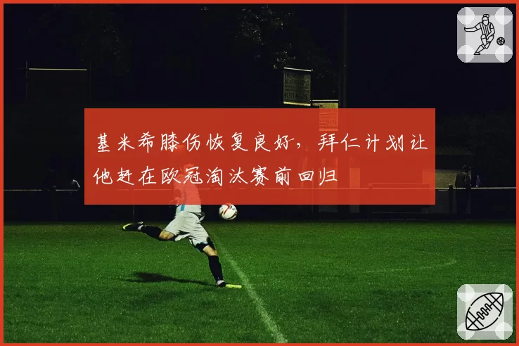 基米希膝伤恢复良好，拜仁计划让他赶在欧冠淘汰赛前回归
