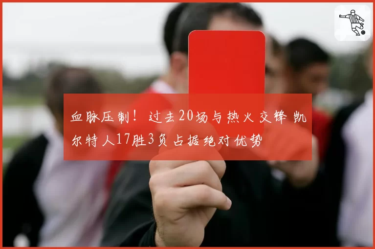 血脉压制！过去20场与热火交锋 凯尔特人17胜3负占据绝对优势