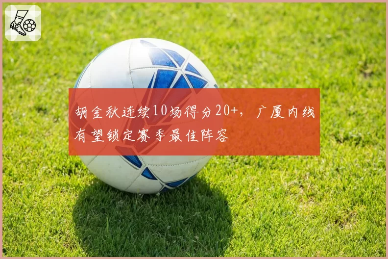 胡金秋连续10场得分20+，广厦内线有望锁定赛季最佳阵容