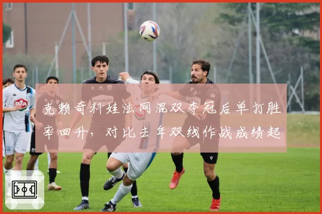 克赖奇科娃法网混双夺冠后单打胜率回升,对比去年双线作战成绩起伏明显