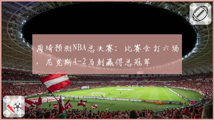 周琦预测NBA总决赛：比赛会打六场，尼克斯4-2马刺赢得总冠军