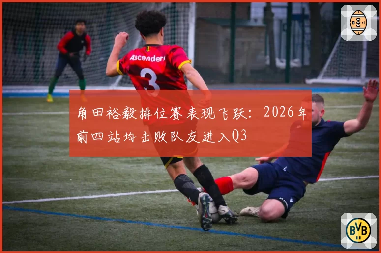角田裕毅排位赛表现飞跃：2026年前四站均击败队友进入Q3