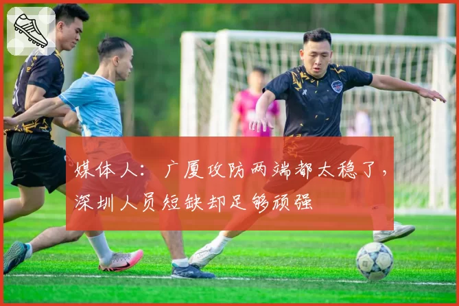 媒体人：广厦攻防两端都太稳了，深圳人员短缺却足够顽强