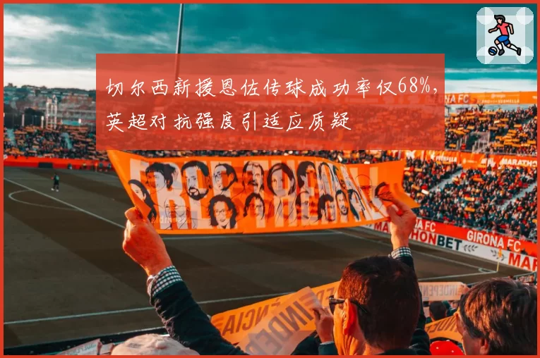 切尔西新援恩佐传球成功率仅68%,英超对抗强度引适应质疑
