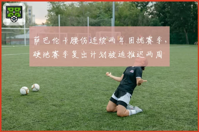 萨巴伦卡腰伤连续两年困扰赛季，硬地赛季复出计划被迫推迟两周