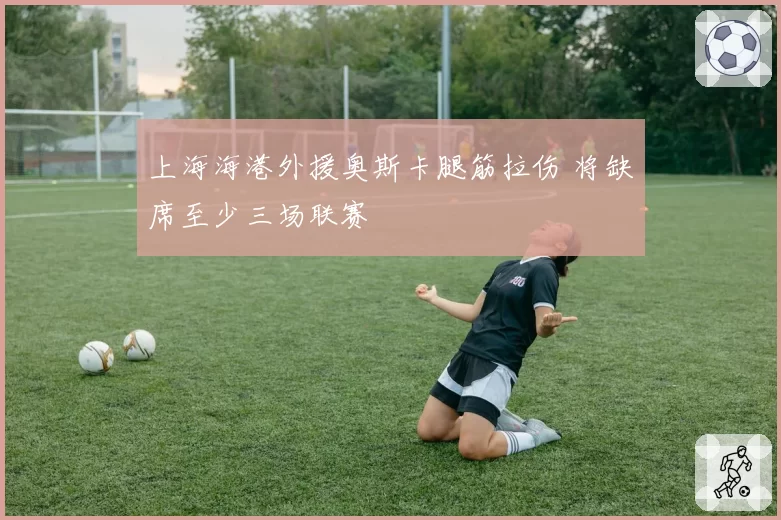 上海海港外援奥斯卡腿筋拉伤 将缺席至少三场联赛