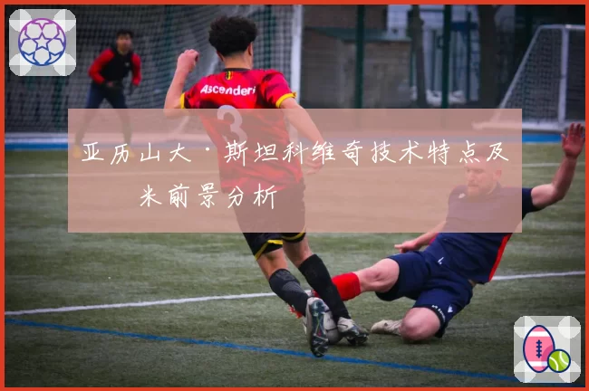 亚历山大·斯坦科维奇技术特点及国米前景分析