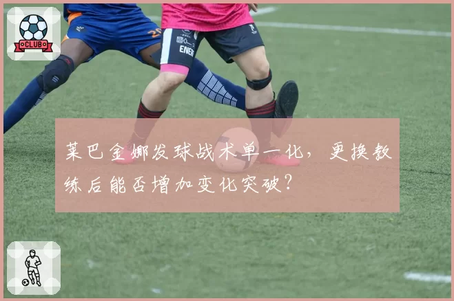 莱巴金娜发球战术单一化,更换教练后能否增加变化突破?