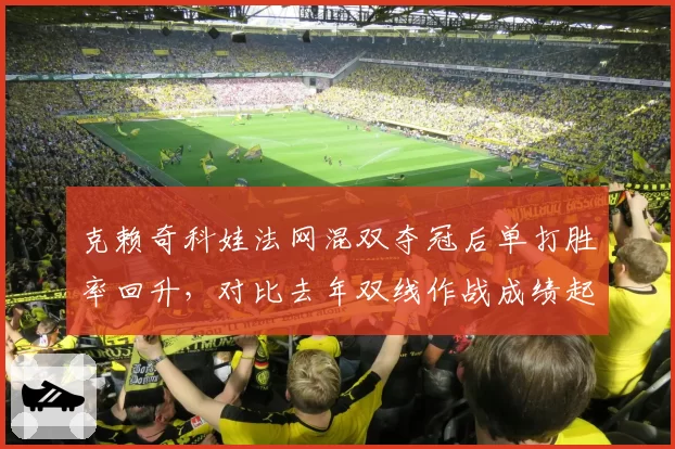 克赖奇科娃法网混双夺冠后单打胜率回升,对比去年双线作战成绩起伏明显