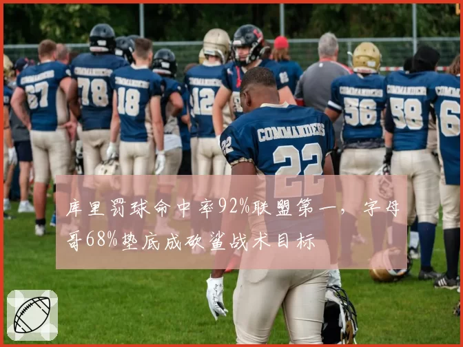 库里罚球命中率92%联盟第一,字母哥68%垫底成砍鲨战术目标