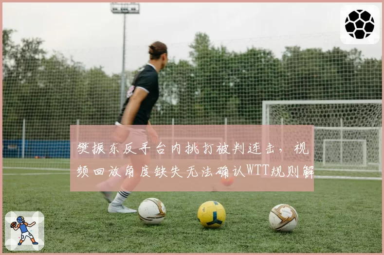 樊振东反手台内挑打被判连击,视频回放角度缺失无法确认WTT规则解释遭球迷质疑